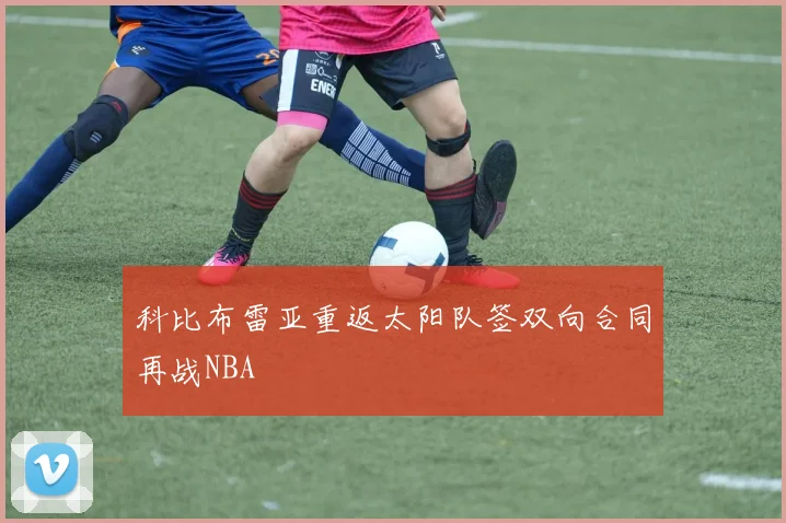 科比布雷亚重返太阳队签双向合同再战NBA