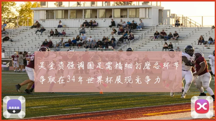 吴金贵强调国足需精细打磨各环节争取在34年世界杯展现竞争力
