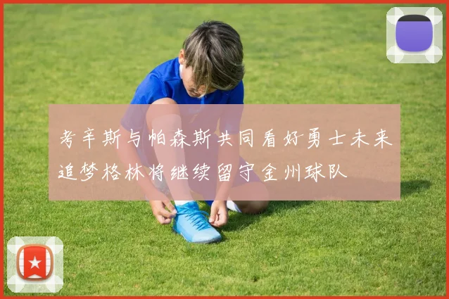 考辛斯与帕森斯共同看好勇士未来追梦格林将继续留守金州球队