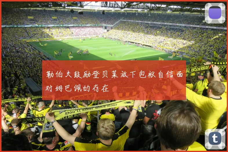 勒伯夫鼓励登贝莱放下包袱自信面对姆巴佩的存在