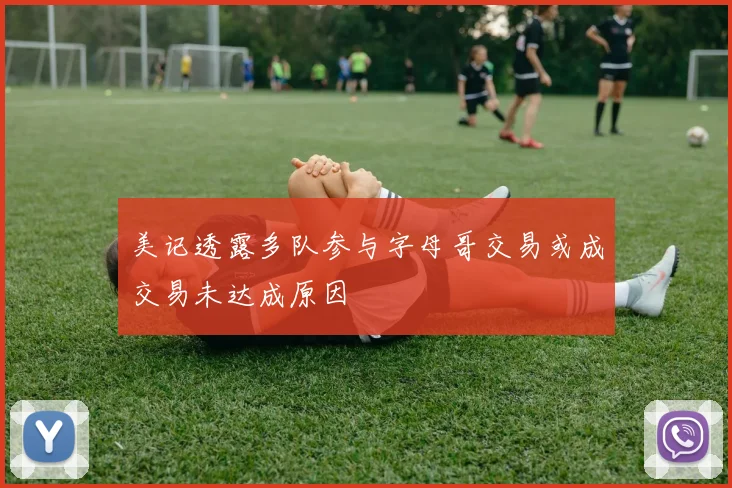 美记透露多队参与字母哥交易或成交易未达成原因