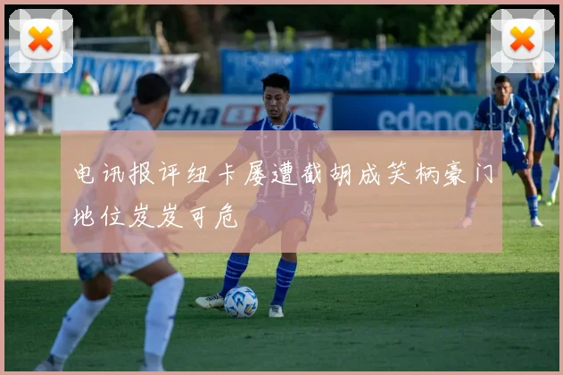 电讯报评纽卡屡遭截胡成笑柄豪门地位岌岌可危