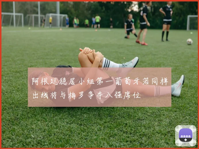 阿根廷稳居小组第一葡萄牙若同样出线将与梅罗争夺八强席位