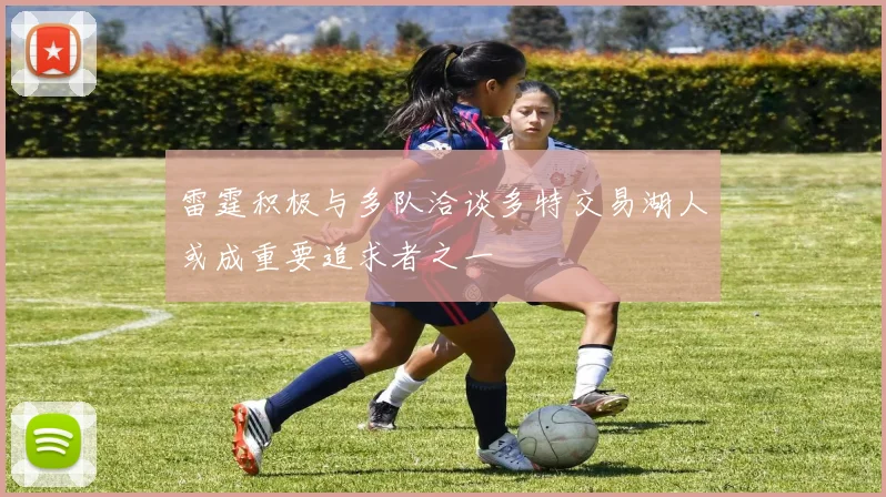 雷霆积极与多队洽谈多特交易湖人或成重要追求者之一