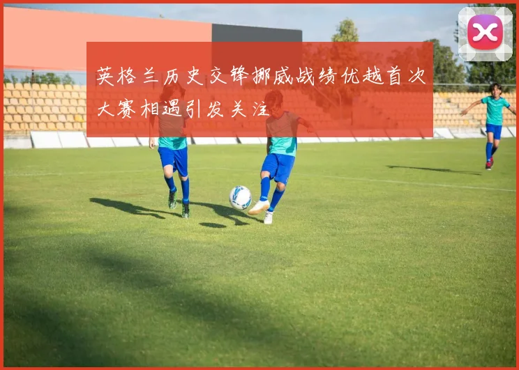 英格兰历史交锋挪威战绩优越首次大赛相遇引发关注