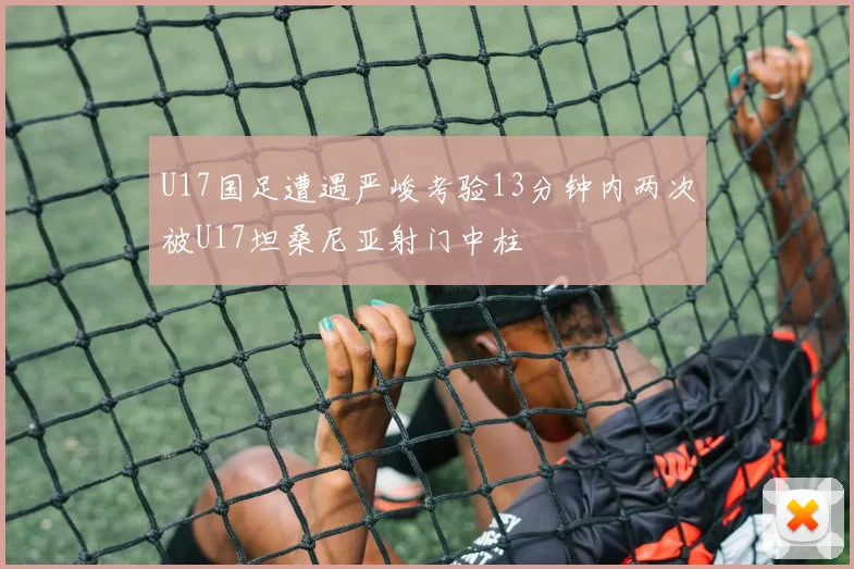 U17国足遭遇严峻考验13分钟内两次被U17坦桑尼亚射门中柱