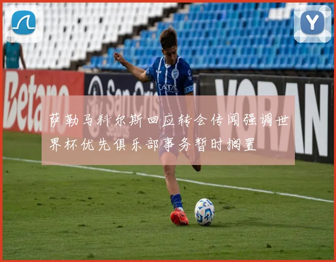 萨勒马科尔斯回应转会传闻强调世界杯优先俱乐部事务暂时搁置