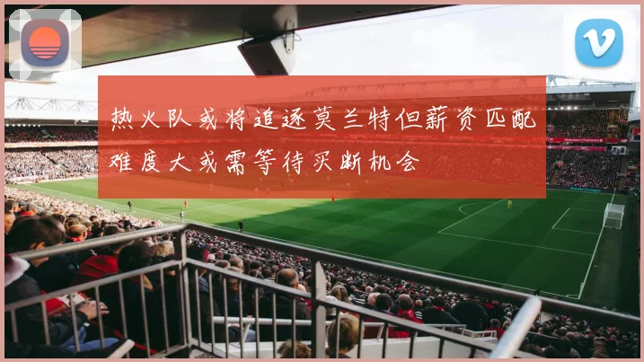 热火队或将追逐莫兰特但薪资匹配难度大或需等待买断机会