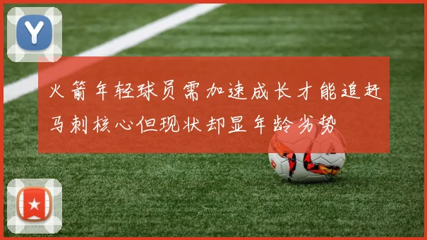 火箭年轻球员需加速成长才能追赶马刺核心但现状却显年龄劣势