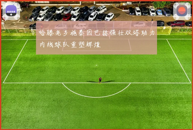 哈滕老乡施泰因巴赫强壮双塔助力内线球队重塑辉煌