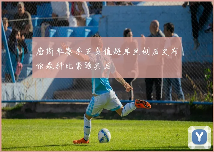 唐斯单赛季正负值超库里创历史布伦森科比紧随其后